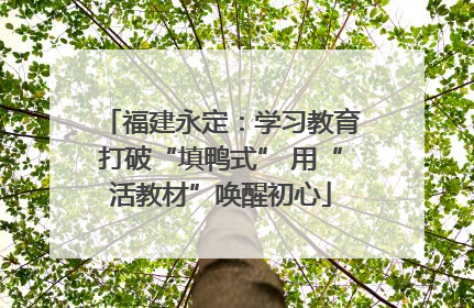 福建永定：学习教育打破“填鸭式” 用“活教材”唤醒初心