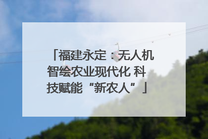 福建永定：无人机智绘农业现代化 科技赋能“新农人”