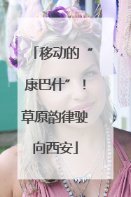 移动的“康巴什”！草原韵律驶向西安