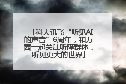 科大讯飞“听见AI的声音”6周年，和万茜一起关注听障群体，听见更大的世界