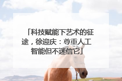科技赋能下艺术的征途，徐迎庆：尊重人工智能但不迷信它