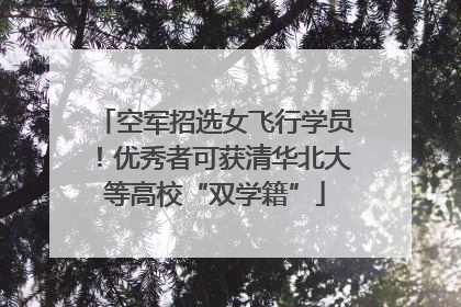 空军招选女飞行学员！优秀者可获清华北大等高校“双学籍”