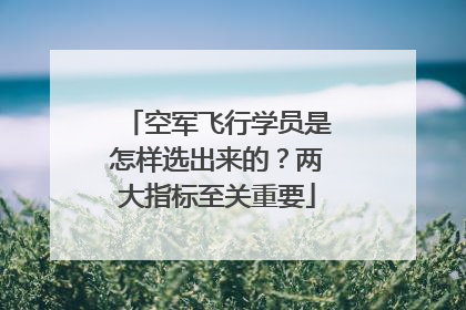 空军飞行学员是怎样选出来的？两大指标至关重要