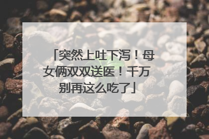 突然上吐下泻！母女俩双双送医！千万别再这么吃了