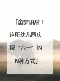 童梦甜甜！这所幼儿园庆祝“六一”的N种方式