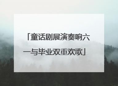 童话剧展演奏响六一与毕业双重欢歌