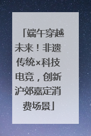 端午穿越未来！非遗传统×科技电竞，创新沪郊嘉定消费场景