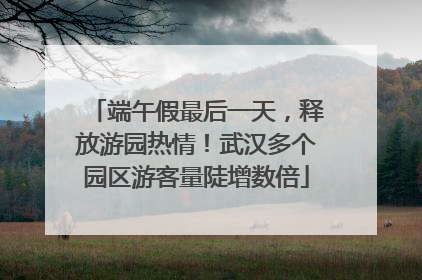 端午假最后一天，释放游园热情！武汉多个园区游客量陡增数倍