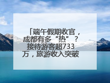 端午假期收官，成都有多“热”？接待游客超733万，旅游收入突破52亿