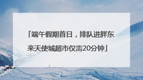 端午假期首日，排队进胖东来天使城超市仅需20分钟