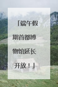端午假期首都博物馆延长开放！
