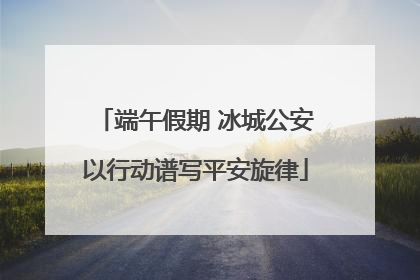 端午假期 冰城公安以行动谱写平安旋律