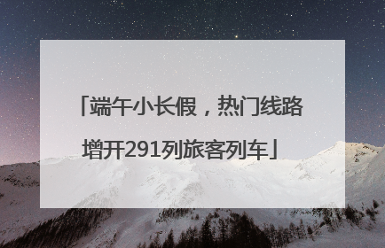 端午小长假，热门线路增开291列旅客列车