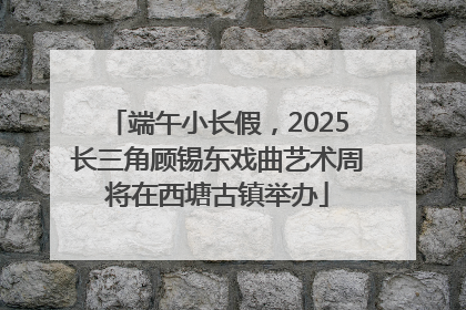 端午小长假，2025长三角顾锡东戏曲艺术周将在西塘古镇举办