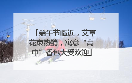 端午节临近，艾草花束热销，寓意“高中”香包大受欢迎