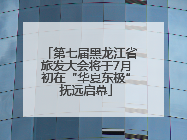 第七届黑龙江省旅发大会将于7月初在“华夏东极”抚远启幕