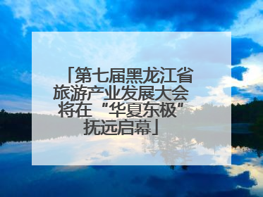 第七届黑龙江省旅游产业发展大会将在“华夏东极”抚远启幕