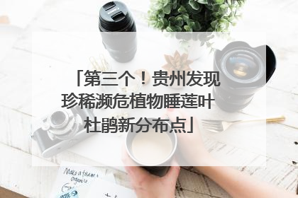 第三个！贵州发现珍稀濒危植物睡莲叶杜鹃新分布点