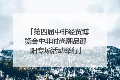 第四届中非经贸博览会中非时尚潮品邵阳专场活动举行