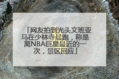 网友拍到光头文班亚马在少林寺晨跑，称是离NBA巨星最近的一次，景区回应