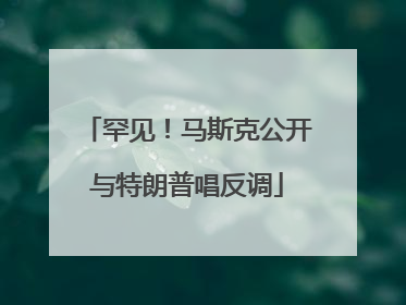 罕见！马斯克公开与特朗普唱反调