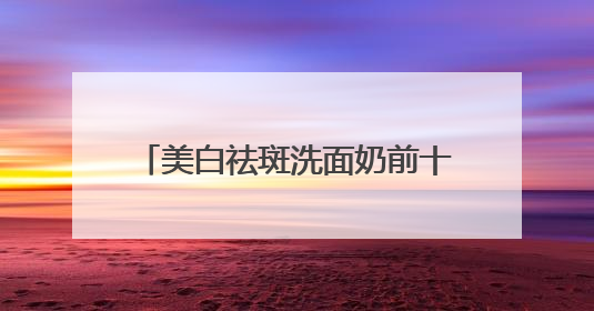 美白祛斑洗面奶前十名实测，洗面奶推荐学生权威榜单揭晓