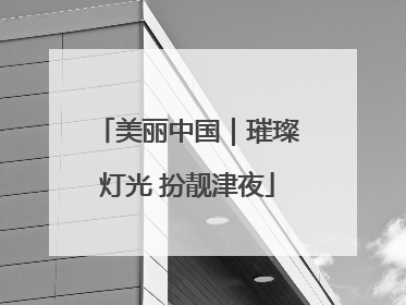 美丽中国｜璀璨灯光 扮靓津夜