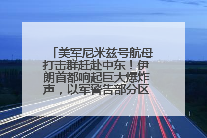 美军尼米兹号航母打击群赶赴中东！伊朗首都响起巨大爆炸声，以军警告部分区域民众紧急撤离