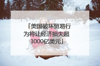 美国破坏贸易行为将让经济损失超3000亿美元