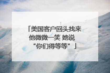 美国客户回头找来 他微微一笑 她说“你们得等等”