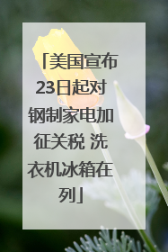 美国宣布23日起对钢制家电加征关税 洗衣机冰箱在列