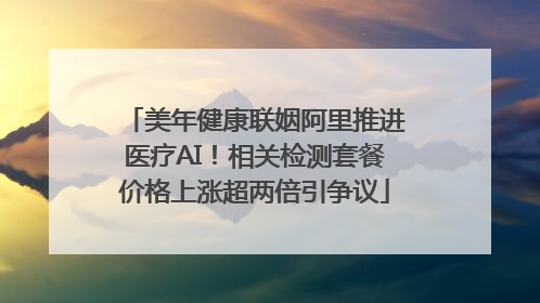 美年健康联姻阿里推进医疗AI！相关检测套餐价格上涨超两倍引争议