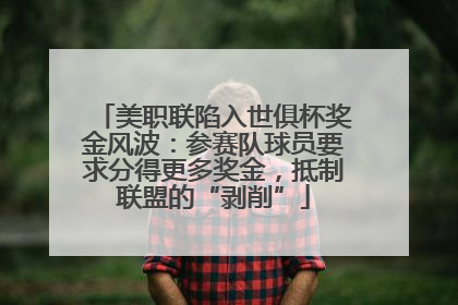 美职联陷入世俱杯奖金风波：参赛队球员要求分得更多奖金，抵制联盟的“剥削”