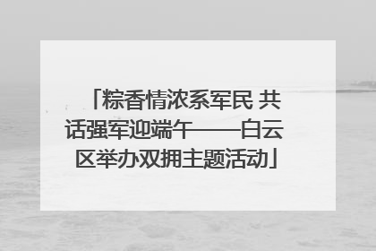 粽香情浓系军民 共话强军迎端午——白云区举办双拥主题活动