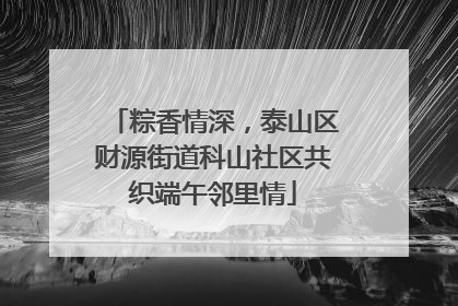 粽香情深，泰山区财源街道科山社区共织端午邻里情