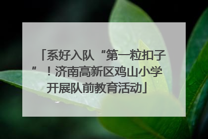 系好入队“第一粒扣子”！济南高新区鸡山小学开展队前教育活动