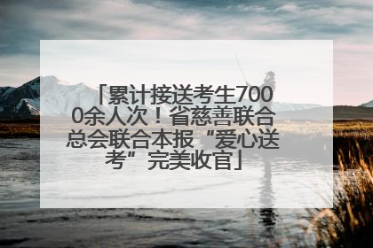累计接送考生7000余人次！省慈善联合总会联合本报“爱心送考”完美收官