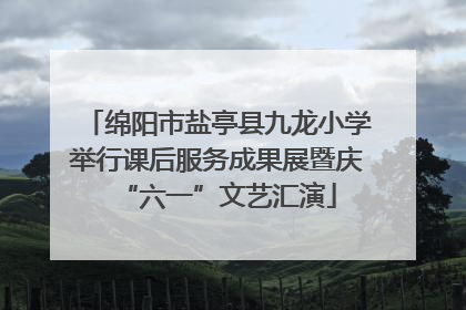 绵阳市盐亭县九龙小学举行课后服务成果展暨庆“六一”文艺汇演