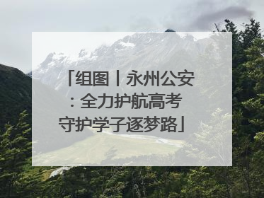 组图丨永州公安：全力护航高考 守护学子逐梦路