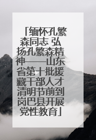 缅怀孔繁森同志 弘扬孔繁森精神——山东省第十批援藏干部人才清明节前到岗巴县开展党性教育