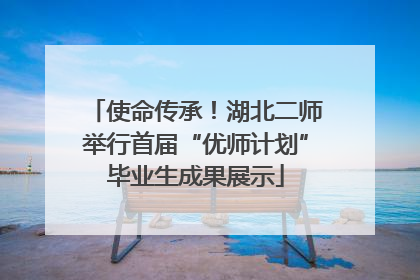 使命传承！湖北二师举行首届“优师计划”毕业生成果展示