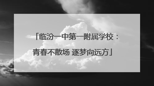 临汾一中第一附属学校：青春不散场 逐梦向远方