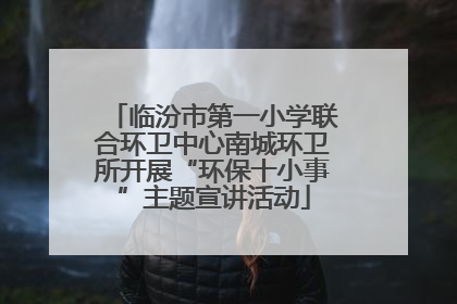 临汾市第一小学联合环卫中心南城环卫所开展“环保十小事”主题宣讲活动