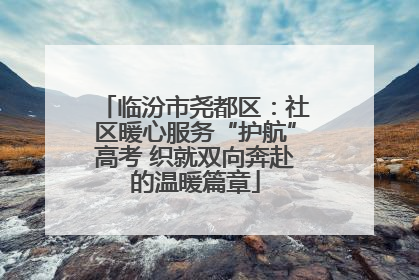 临汾市尧都区：社区暖心服务“护航”高考 织就双向奔赴的温暖篇章