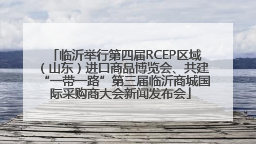 临沂举行第四届RCEP区域（山东）进口商品博览会、共建“一带一路”第三届临沂商城国际采购商大会新闻发布会