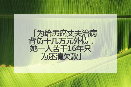 为给患癌丈夫治病背负十几万元外债，她一人苦干16年只为还清欠款