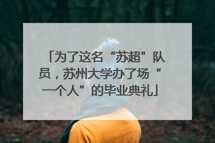 为了这名“苏超”队员，苏州大学办了场“一个人”的毕业典礼