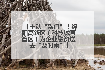 主动“敲门”！绵阳高新区（科技城直管区）为企业融资送去“及时雨”