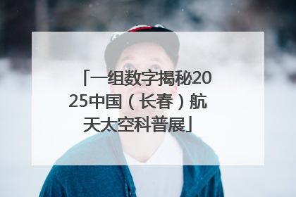 一组数字揭秘2025中国（长春）航天太空科普展
