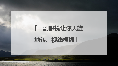 一副眼镜让你天旋地转、视线模糊